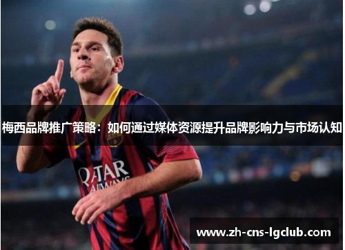梅西品牌推广策略：如何通过媒体资源提升品牌影响力与市场认知