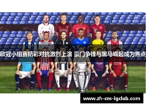 欧冠小组赛精彩对抗激烈上演 豪门争锋与黑马崛起成为焦点