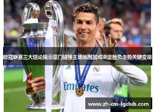 欧冠联赛三大结论揭示豪门碰撞主场氛围加成决定胜负走势关键变量
