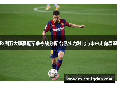 欧洲五大联赛冠军争夺战分析 各队实力对比与未来走向展望