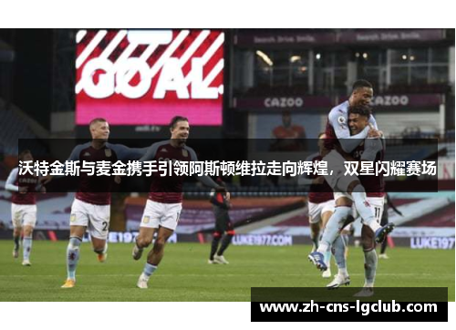 沃特金斯与麦金携手引领阿斯顿维拉走向辉煌,双星闪耀赛场 沃特金斯与麦金携手引领阿斯顿维拉走向辉煌,双星闪耀赛场