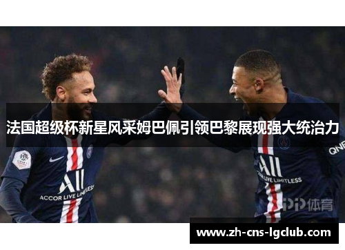 法国超级杯新星风采姆巴佩引领巴黎展现强大统治力 法国超级杯新星风采姆巴佩引领巴黎展现强大统治力