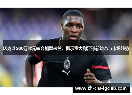 沃克以500万欧元转会加盟米兰，揭示意大利足球新动态与市场趋势