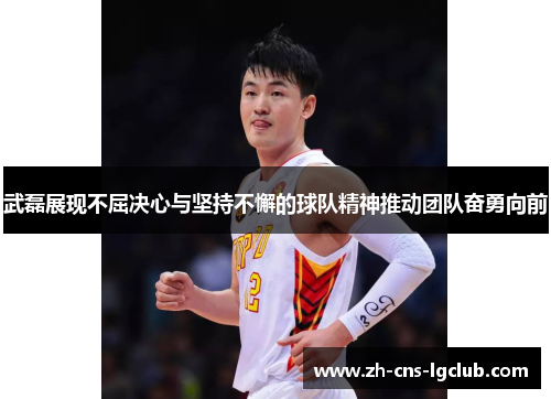 武磊展现不屈决心与坚持不懈的球队精神推动团队奋勇向前