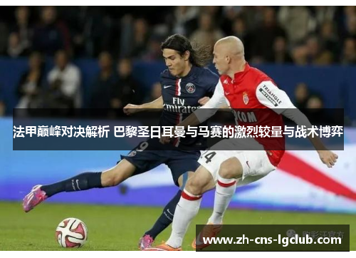法甲巅峰对决解析 巴黎圣日耳曼与马赛的激烈较量与战术博弈