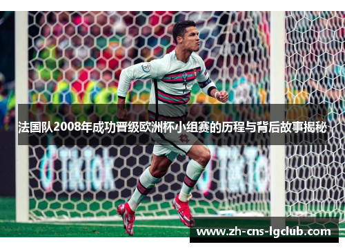 法国队2008年成功晋级欧洲杯小组赛的历程与背后故事揭秘