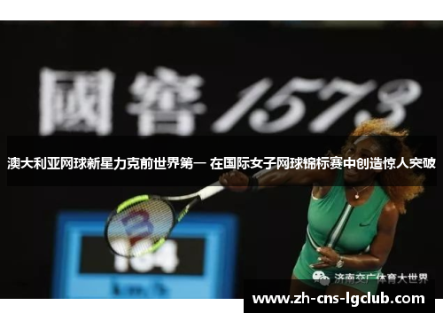 澳大利亚网球新星力克前世界第一 在国际女子网球锦标赛中创造惊人突破