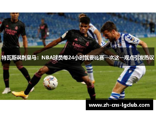 特瓦斯讽刺皇马：NBA球员每24小时就要比赛一次这一观点引发热议