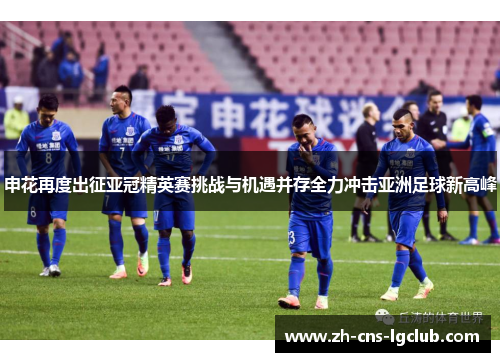 申花再度出征亚冠精英赛挑战与机遇并存全力冲击亚洲足球新高峰