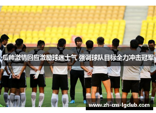 瓜帅激情回应激励球迷士气 强调球队目标全力冲击冠军 瓜帅激情回应激励球迷士气 强调球队目标全力冲击冠军