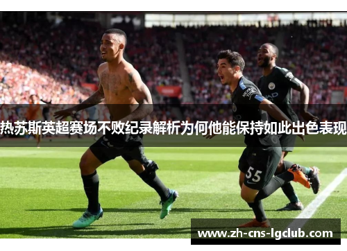 热苏斯英超赛场不败纪录解析为何他能保持如此出色表现 热苏斯英超赛场不败纪录解析为何他能保持如此出色表现