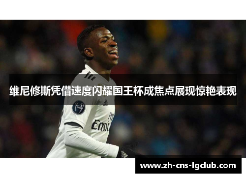 维尼修斯凭借速度闪耀国王杯成焦点展现惊艳表现